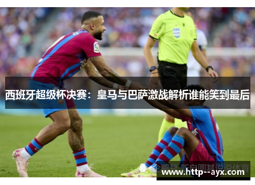 西班牙超级杯决赛：皇马与巴萨激战解析谁能笑到最后