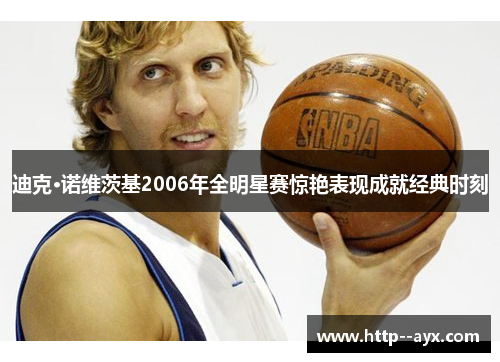 迪克·诺维茨基2006年全明星赛惊艳表现成就经典时刻