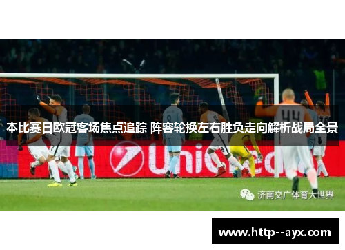 本比赛日欧冠客场焦点追踪 阵容轮换左右胜负走向解析战局全景