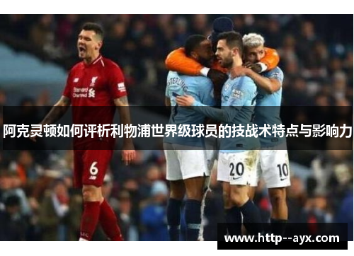阿克灵顿如何评析利物浦世界级球员的技战术特点与影响力