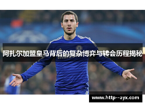 阿扎尔加盟皇马背后的复杂博弈与转会历程揭秘