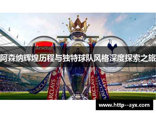 阿森纳辉煌历程与独特球队风格深度探索之旅