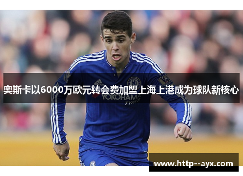 奥斯卡以6000万欧元转会费加盟上海上港成为球队新核心