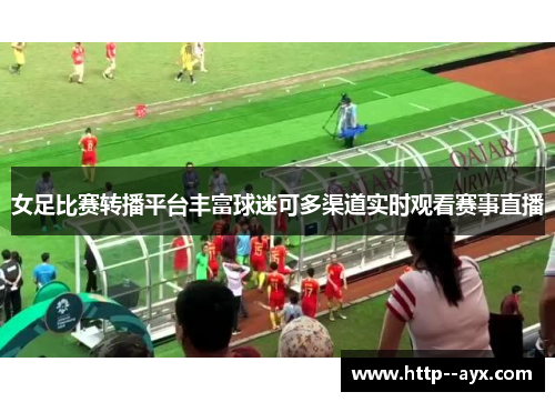 女足比赛转播平台丰富球迷可多渠道实时观看赛事直播