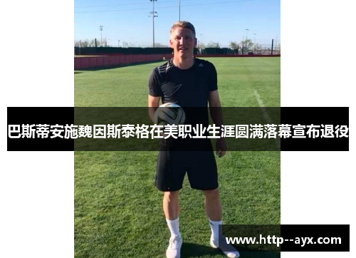 巴斯蒂安施魏因斯泰格在美职业生涯圆满落幕宣布退役