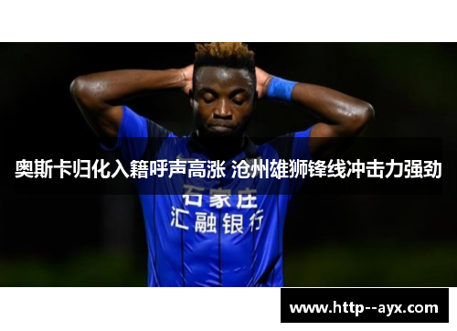 奥斯卡归化入籍呼声高涨 沧州雄狮锋线冲击力强劲