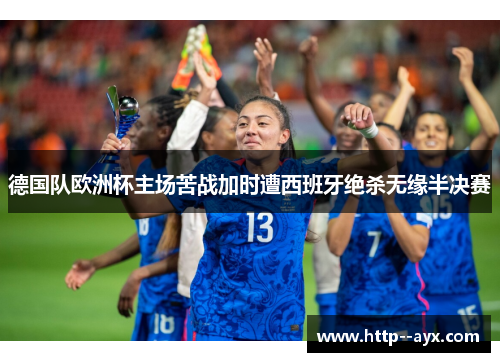 德国队欧洲杯主场苦战加时遭西班牙绝杀无缘半决赛