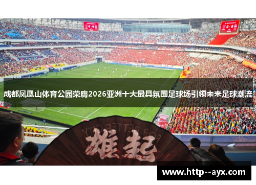 成都凤凰山体育公园荣膺2026亚洲十大最具氛围足球场引领未来足球潮流