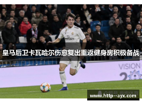 皇马后卫卡瓦哈尔伤愈复出重返健身房积极备战